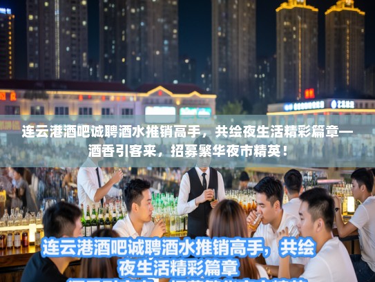 连云港酒吧诚聘酒水推销高手，共绘夜生活精彩篇章—酒香引客来，招募繁华夜市精英！