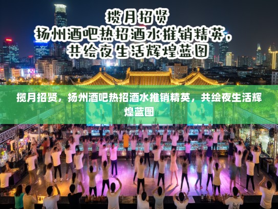 揽月招贤，扬州酒吧热招酒水推销精英，共绘夜生活辉煌蓝图