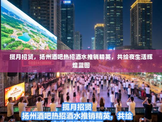 揽月招贤，扬州酒吧热招酒水推销精英，共绘夜生活辉煌蓝图