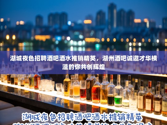 湖城夜色招聘酒吧酒水推销精英，湖州酒吧诚邀才华横溢的你共创辉煌