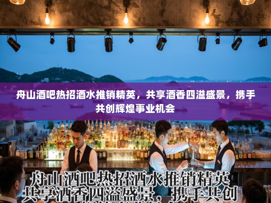舟山酒吧热招酒水推销精英，共享酒香四溢盛景，携手共创辉煌事业机会