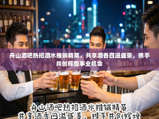 舟山酒吧热招酒水推销精英，共享酒香四溢盛景，携手共创辉煌事业机会