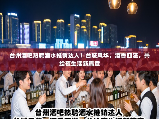 台州酒吧热聘酒水推销达人！台城风华，酒香四溢，共绘夜生活新篇章