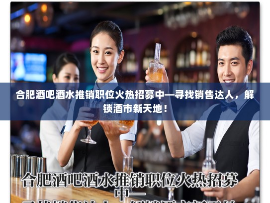 合肥酒吧酒水推销职位火热招募中—寻找销售达人，解锁酒市新天地！