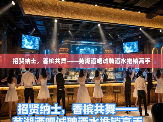 招贤纳士,香槟共舞——芜湖酒吧诚聘酒水推销高手 招贤纳士,香槟共舞——芜湖酒吧诚聘酒水推销高手