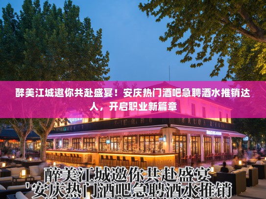 醉美江城邀你共赴盛宴！安庆热门酒吧急聘酒水推销达人，开启职业新篇章