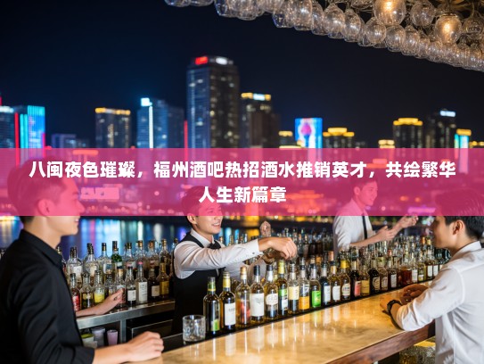 八闽夜色璀璨，福州酒吧热招酒水推销英才，共绘繁华人生新篇章