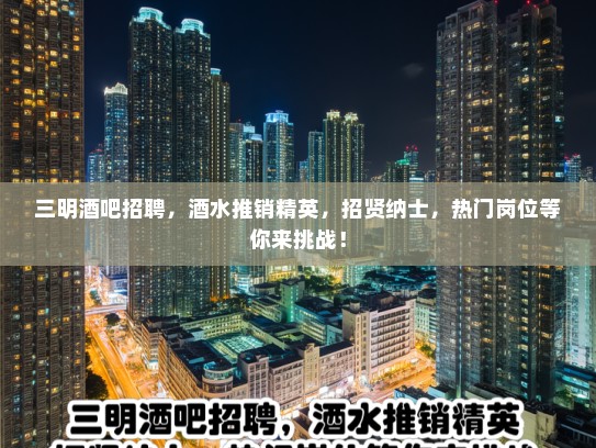 三明酒吧招聘，酒水推销精英，招贤纳士，热门岗位等你来挑战！