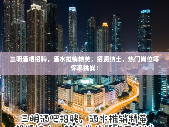 三明酒吧招聘，酒水推销精英，招贤纳士，热门岗位等你来挑战！