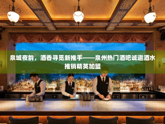 泉城夜韵，酒香寻觅新推手——泉州热门酒吧诚邀酒水推销精英加盟