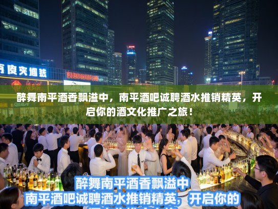 醉舞南平酒香飘溢中,南平酒吧诚聘酒水推销精英,开启你的酒文化推广之旅! 醉舞南平酒香飘溢中,南平酒吧诚聘酒水推销精英,开启你的酒文化推广之旅!