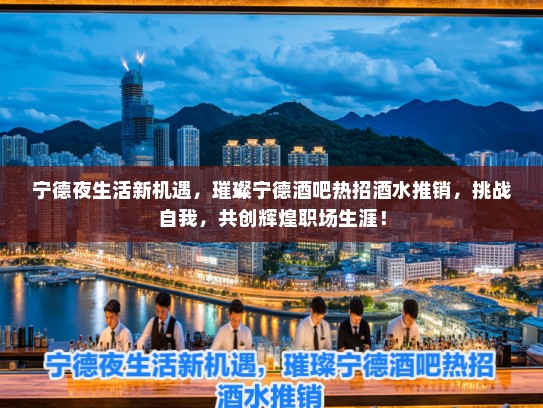 宁德夜生活新机遇,璀璨宁德酒吧热招酒水推销,挑战自我,共创辉煌职场生涯! 宁德夜生活新机遇,璀璨宁德酒吧热招酒水推销,挑战自我,共创辉煌职场生涯!