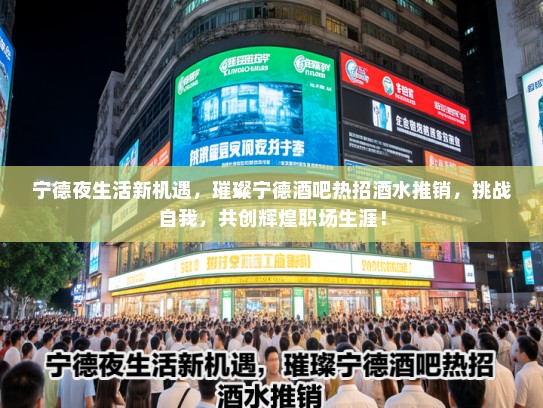 宁德夜生活新机遇,璀璨宁德酒吧热招酒水推销,挑战自我,共创辉煌职场生涯! 宁德夜生活新机遇,璀璨宁德酒吧热招酒水推销,挑战自我,共创辉煌职场生涯!