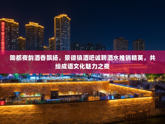 陶都夜韵酒香飘扬,景德镇酒吧诚聘酒水推销精英,共绘成语文化魅力之夜 陶都夜韵酒香飘扬,景德镇酒吧诚聘酒水推销精英,共绘成语文化魅力之夜