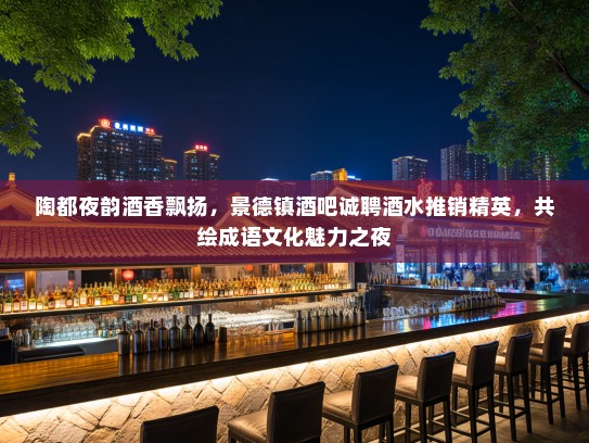 陶都夜韵酒香飘扬,景德镇酒吧诚聘酒水推销精英,共绘成语文化魅力之夜 陶都夜韵酒香飘扬,景德镇酒吧诚聘酒水推销精英,共绘成语文化魅力之夜