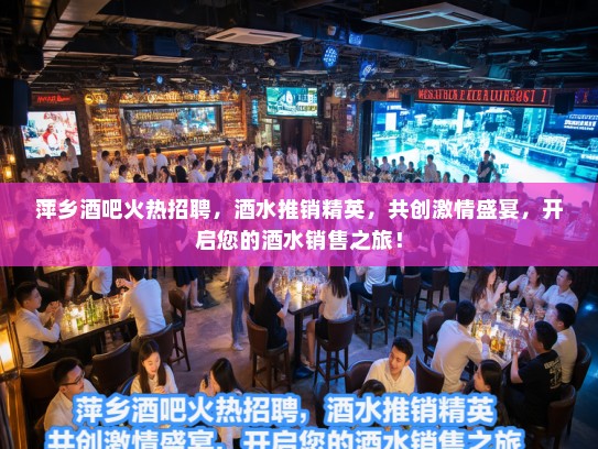 萍乡酒吧火热招聘，酒水推销精英，共创激情盛宴，开启您的酒水销售之旅！