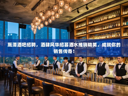 鹰潭酒吧招聘，酒肆风华招募酒水推销精英，成就你的销售传奇！