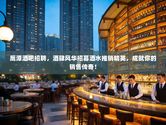 鹰潭酒吧招聘，酒肆风华招募酒水推销精英，成就你的销售传奇！