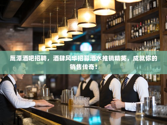 鹰潭酒吧招聘，酒肆风华招募酒水推销精英，成就你的销售传奇！