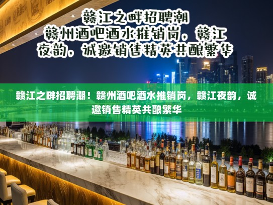 赣江之畔招聘潮！赣州酒吧酒水推销岗，赣江夜韵，诚邀销售精英共酿繁华