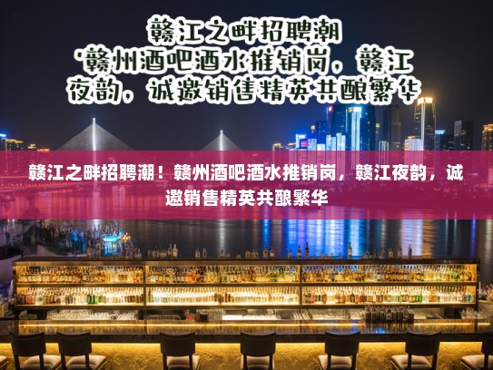赣江之畔招聘潮！赣州酒吧酒水推销岗，赣江夜韵，诚邀销售精英共酿繁华