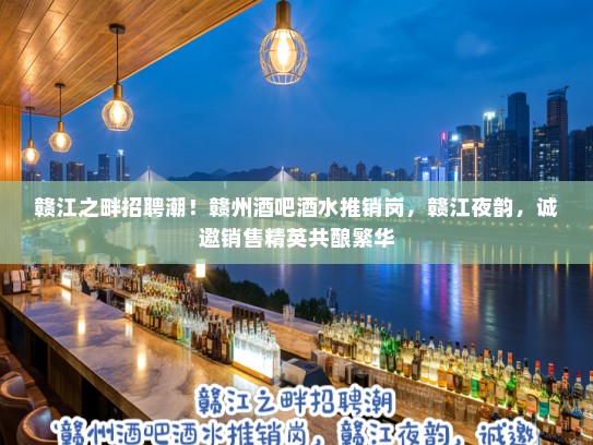 赣江之畔招聘潮！赣州酒吧酒水推销岗，赣江夜韵，诚邀销售精英共酿繁华