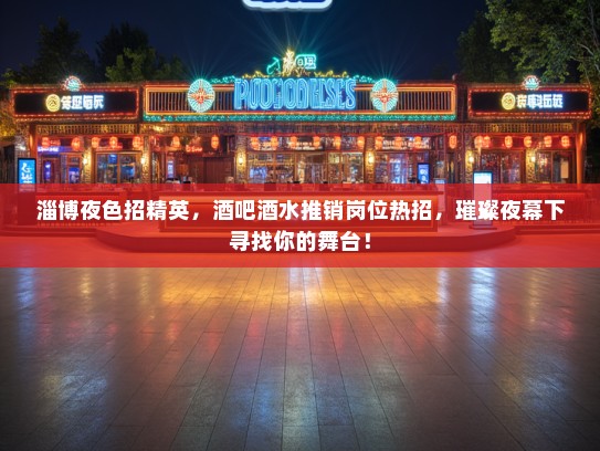 淄博夜色招精英,酒吧酒水推销岗位热招,璀璨夜幕下寻找你的舞台! 淄博夜色招精英,酒吧酒水推销岗位热招,璀璨夜幕下寻找你的舞台!