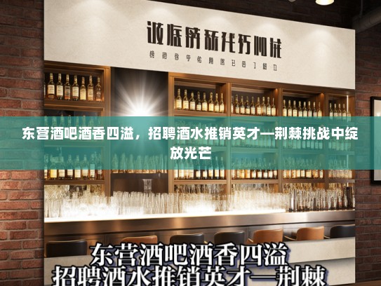 东营酒吧酒香四溢，招聘酒水推销英才—荆棘挑战中绽放光芒
