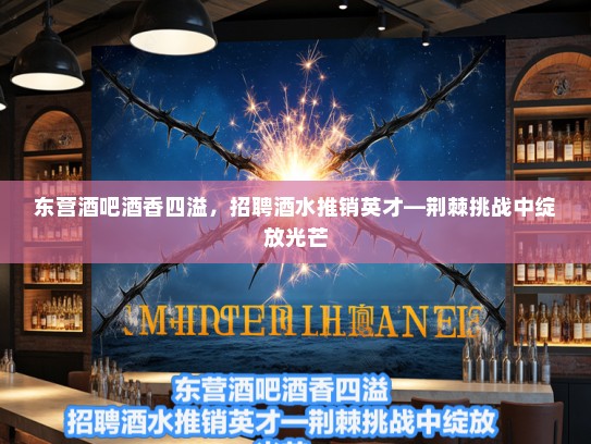 东营酒吧酒香四溢，招聘酒水推销英才—荆棘挑战中绽放光芒