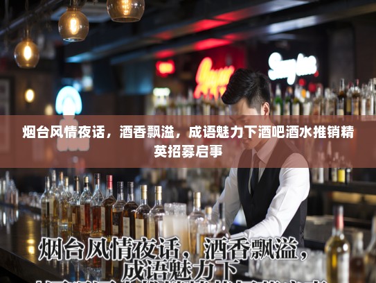 烟台风情夜话,酒香飘溢,成语魅力下酒吧酒水推销精英招募启事 烟台风情夜话,酒香飘溢,成语魅力下酒吧酒水推销精英招募启事