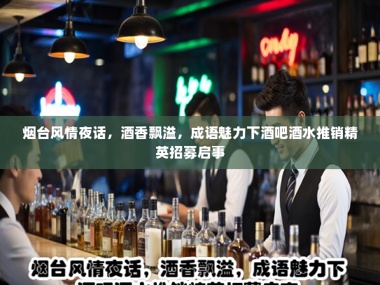 烟台风情夜话,酒香飘溢,成语魅力下酒吧酒水推销精英招募启事 烟台风情夜话,酒香飘溢,成语魅力下酒吧酒水推销精英招募启事