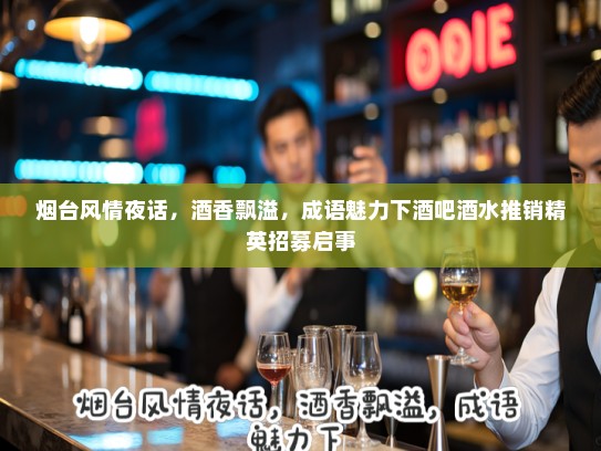 烟台风情夜话,酒香飘溢,成语魅力下酒吧酒水推销精英招募启事 烟台风情夜话,酒香飘溢,成语魅力下酒吧酒水推销精英招募启事