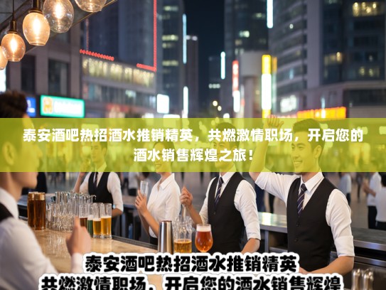 泰安酒吧热招酒水推销精英,共燃激情职场,开启您的酒水销售辉煌之旅! 泰安酒吧热招酒水推销精英,共燃激情职场,开启您的酒水销售辉煌之旅!