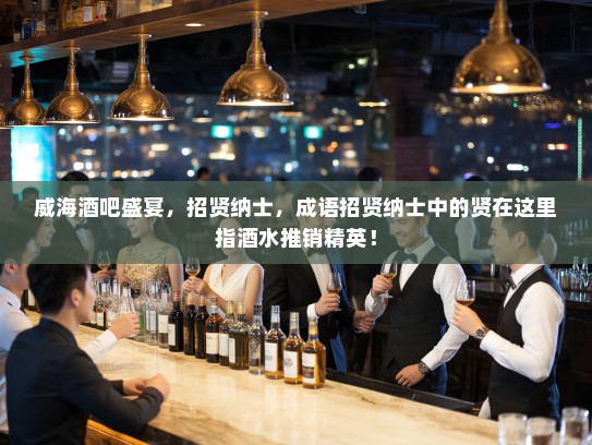 威海酒吧盛宴,招贤纳士,成语招贤纳士中的贤在这里指酒水推销精英! 威海酒吧盛宴,招贤纳士,成语招贤纳士中的贤在这里指酒水推销精英!