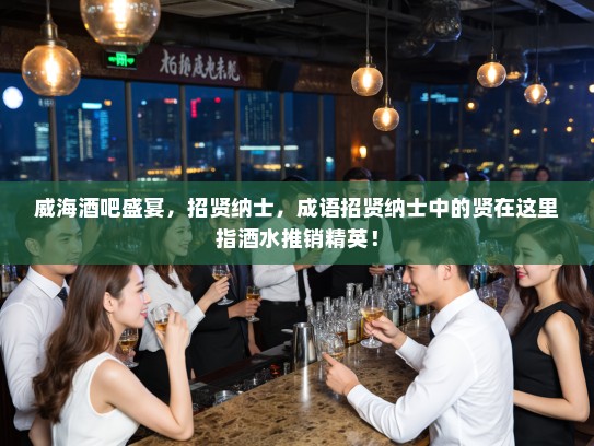 威海酒吧盛宴,招贤纳士,成语招贤纳士中的贤在这里指酒水推销精英! 威海酒吧盛宴,招贤纳士,成语招贤纳士中的贤在这里指酒水推销精英!