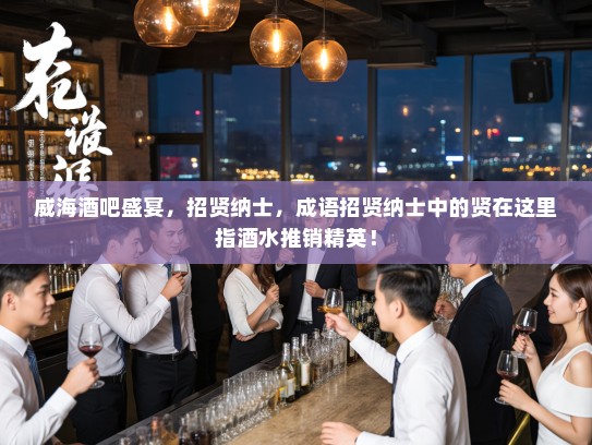 威海酒吧盛宴,招贤纳士,成语招贤纳士中的贤在这里指酒水推销精英! 威海酒吧盛宴,招贤纳士,成语招贤纳士中的贤在这里指酒水推销精英!