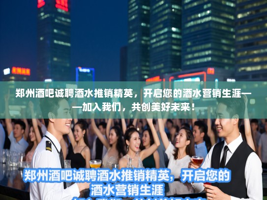 郑州酒吧诚聘酒水推销精英,开启您的酒水营销生涯——加入我们,共创美好未来! 郑州酒吧诚聘酒水推销精英,开启您的酒水营销生涯——加入我们,共创美好未来!