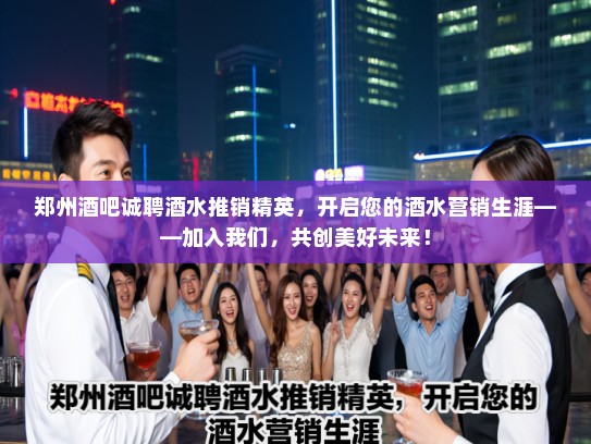 郑州酒吧诚聘酒水推销精英,开启您的酒水营销生涯——加入我们,共创美好未来! 郑州酒吧诚聘酒水推销精英,开启您的酒水营销生涯——加入我们,共创美好未来!