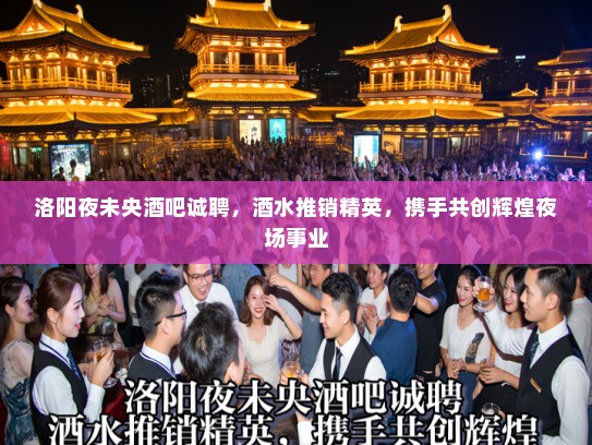 洛阳夜未央酒吧诚聘,酒水推销精英,携手共创辉煌夜场事业 洛阳夜未央酒吧诚聘,酒水推销精英,携手共创辉煌夜场事业