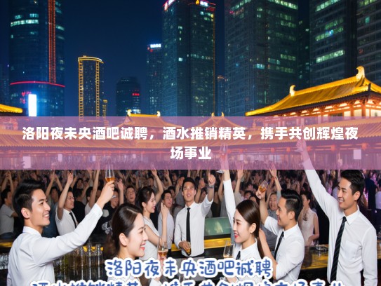洛阳夜未央酒吧诚聘,酒水推销精英,携手共创辉煌夜场事业 洛阳夜未央酒吧诚聘,酒水推销精英,携手共创辉煌夜场事业