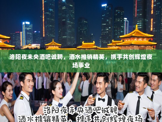 洛阳夜未央酒吧诚聘,酒水推销精英,携手共创辉煌夜场事业 洛阳夜未央酒吧诚聘,酒水推销精英,携手共创辉煌夜场事业