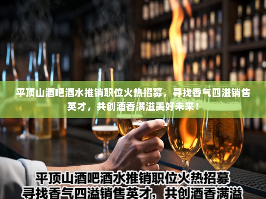 平顶山酒吧酒水推销职位火热招募,寻找香气四溢销售英才,共创酒香满溢美好未来! 平顶山酒吧酒水推销职位火热招募,寻找香气四溢销售英才,共创酒香满溢美好未来!