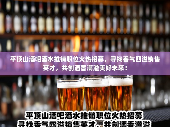 平顶山酒吧酒水推销职位火热招募,寻找香气四溢销售英才,共创酒香满溢美好未来! 平顶山酒吧酒水推销职位火热招募,寻找香气四溢销售英才,共创酒香满溢美好未来!
