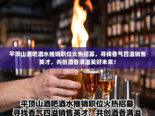 平顶山酒吧酒水推销职位火热招募,寻找香气四溢销售英才,共创酒香满溢美好未来! 平顶山酒吧酒水推销职位火热招募,寻找香气四溢销售英才,共创酒香满溢美好未来!