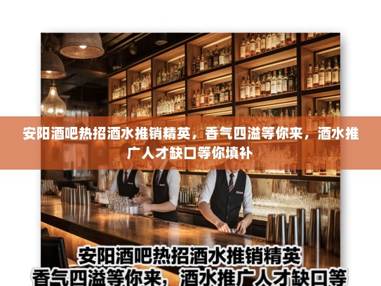 安阳酒吧热招酒水推销精英,香气四溢等你来,酒水推广人才缺口等你填补 安阳酒吧热招酒水推销精英,香气四溢等你来,酒水推广人才缺口等你填补