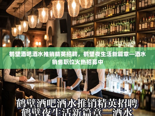 鹤壁酒吧酒水推销精英招聘,鹤壁夜生活新篇章—酒水销售职位火热招募中 鹤壁酒吧酒水推销精英招聘,鹤壁夜生活新篇章—酒水销售职位火热招募中