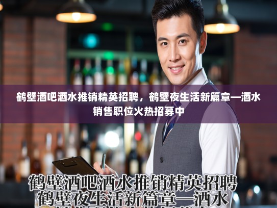 鹤壁酒吧酒水推销精英招聘,鹤壁夜生活新篇章—酒水销售职位火热招募中 鹤壁酒吧酒水推销精英招聘,鹤壁夜生活新篇章—酒水销售职位火热招募中