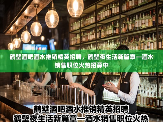 鹤壁酒吧酒水推销精英招聘,鹤壁夜生活新篇章—酒水销售职位火热招募中 鹤壁酒吧酒水推销精英招聘,鹤壁夜生活新篇章—酒水销售职位火热招募中