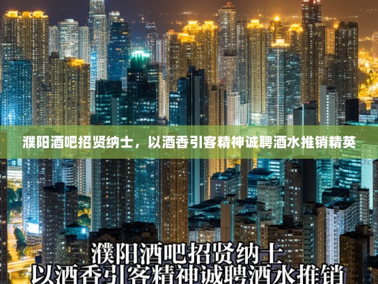 濮阳酒吧招贤纳士,以酒香引客精神诚聘酒水推销精英 濮阳酒吧招贤纳士,以酒香引客精神诚聘酒水推销精英