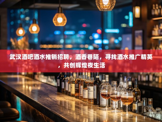武汉酒吧酒水推销招聘，酒香巷陌，寻找酒水推广精英，共创辉煌夜生活